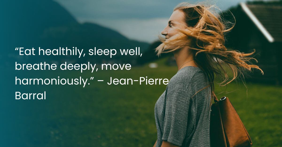 “Eat healthily, sleep well, breathe deeply, move harmoniously.” – Jean-Pierre Barral